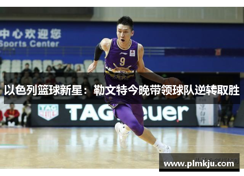 以色列篮球新星：勒文特今晚带领球队逆转取胜