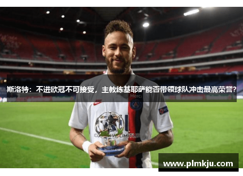 斯洛特：不进欧冠不可接受，主教练基耶萨能否带领球队冲击最高荣誉？