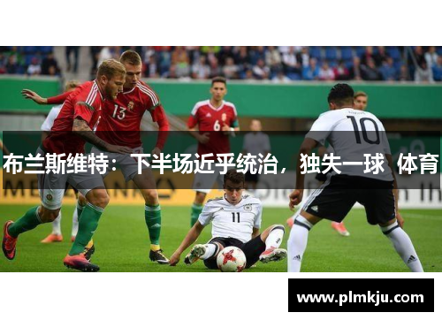布兰斯维特：下半场近乎统治，独失一球  体育